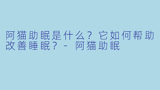 阿猫助眠是什么？它如何帮助改善睡眠？-阿猫助眠