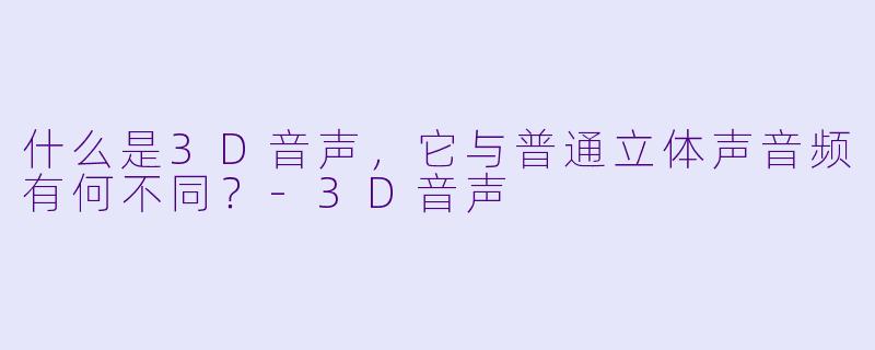 什么是3D音声，它与普通立体声音频有何不同？