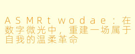 ASMRtwodae：在数字微光中，重建一场属于自我的温柔革命