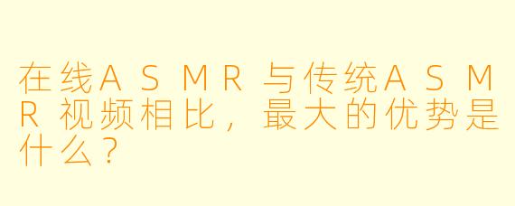 在线ASMR与传统ASMR视频相比，最大的优势是什么？