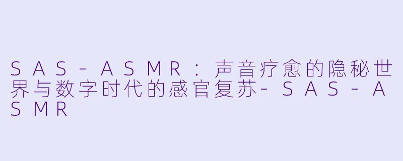 SAS-ASMR：声音疗愈的隐秘世界与数字时代的感官复苏-SAS-ASMR