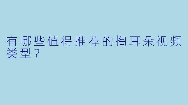 有哪些值得推荐的掏耳朵视频类型？