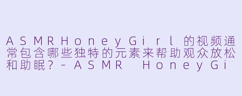 ASMRHoneyGirl的视频通常包含哪些独特的元素来帮助观众放松和助眠？
