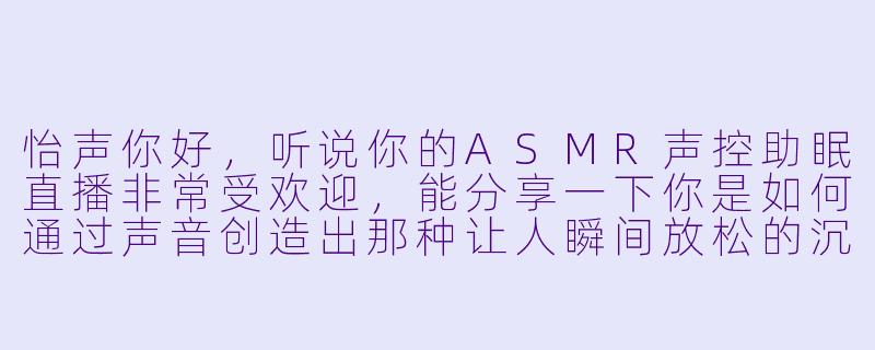 怡声你好,听说你的ASMR声控助眠直播非常受欢迎,能分享一下你是如何通过声音创造出那种让人瞬间放松的沉浸感吗?-ASMR声控助眠女主播怡声