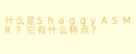 什么是ShaggyASMR？它有什么特点？