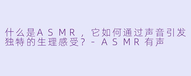 什么是ASMR，它如何通过声音引发独特的生理感受？