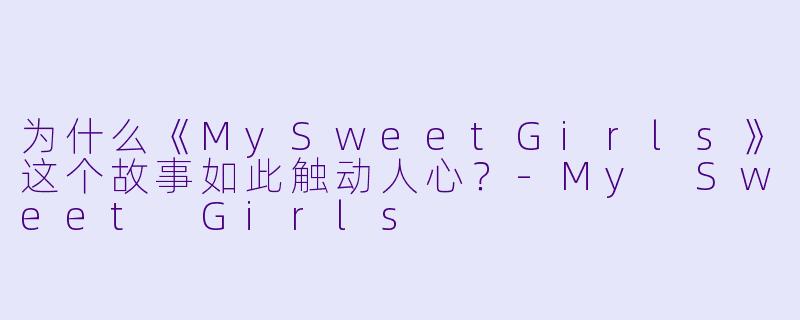 为什么《MySweetGirls》这个故事如此触动人心？