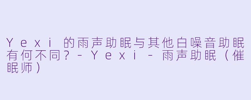 Yexi的雨声助眠与其他白噪音助眠有何不同？
