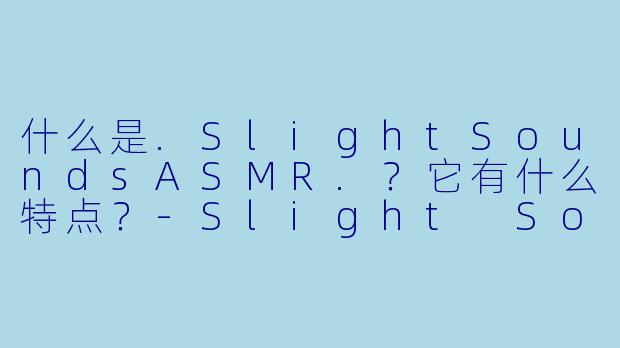 什么是.SlightSoundsASMR.？它有什么特点？-Slight Sounds ASMR