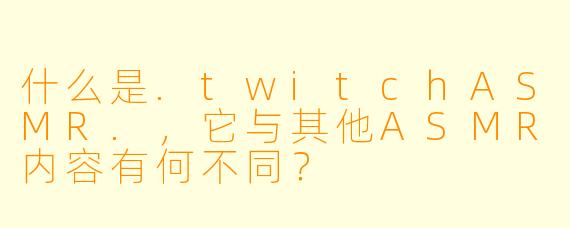 什么是.twitchASMR.，它与其他ASMR内容有何不同？