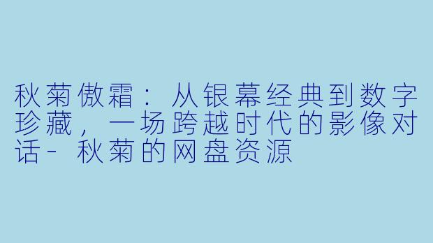 秋菊傲霜：从银幕经典到数字珍藏，一场跨越时代的影像对话