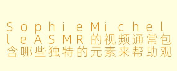 SophieMichelleASMR的视频通常包含哪些独特的元素来帮助观众放松和助眠？