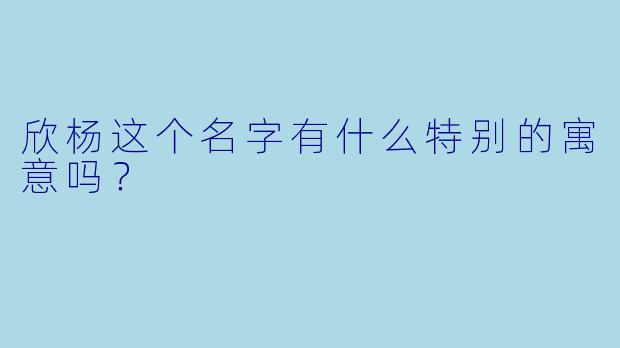 欣杨这个名字有什么特别的寓意吗？