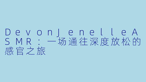 DevonJenelleASMR：一场通往深度放松的感官之旅