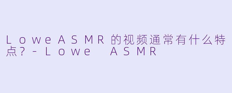LoweASMR的视频通常有什么特点？
