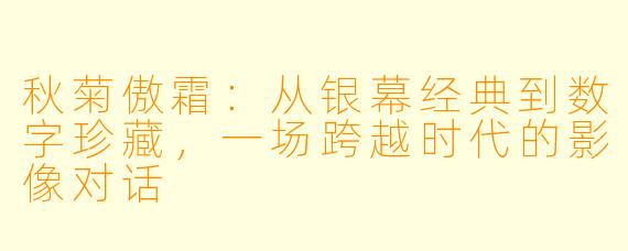 秋菊傲霜:从银幕经典到数字珍藏,一场跨越时代的影像对话
