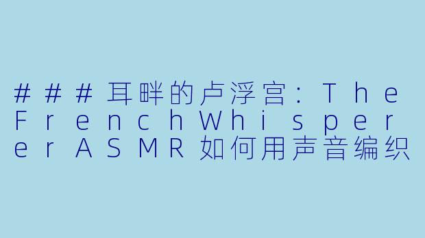 ###耳畔的卢浮宫：TheFrenchWhispererASMR如何用声音编织艺术与历史的梦境

###