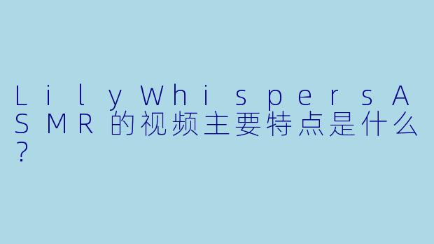 LilyWhispersASMR的视频主要特点是什么？