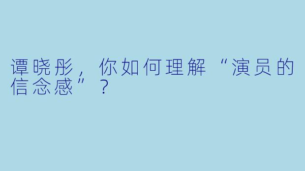 谭晓彤，你如何理解“演员的信念感”？