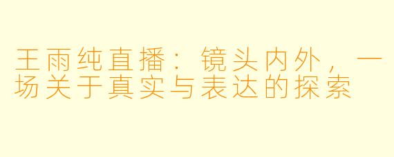 王雨纯直播：镜头内外，一场关于真实与表达的探索
