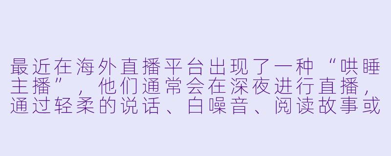 最近在海外直播平台出现了一种“哄睡主播”，他们通常会在深夜进行直播，通过轻柔的说话、白噪音、阅读故事或简单互动等方式，帮助观众放松入睡。这种现象为何会在海外兴起？它反映了当代人怎样的心理或社会需求？-海外哄睡主播
