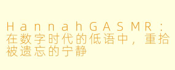 HannahGASMR：在数字时代的低语中，重拾被遗忘的宁静