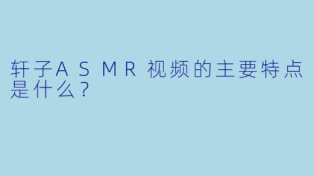 轩子ASMR视频的主要特点是什么？