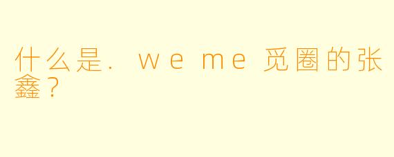什么是.weme觅圈的张鑫？