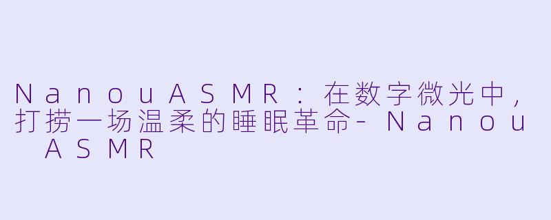 NanouASMR：在数字微光中，打捞一场温柔的睡眠革命-Nanou ASMR