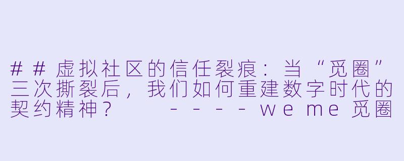 ##虚拟社区的信任裂痕:当“觅圈”三次撕裂后,我们如何重建数字时代的契约精神?
----weme觅圈三撕后刑