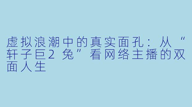 虚拟浪潮中的真实面孔：从“轩子巨2兔”看网络主播的双面人生