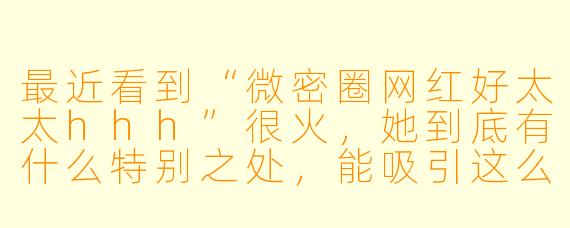 最近看到“微密圈网红好太太hhh”很火，她到底有什么特别之处，能吸引这么多关注？