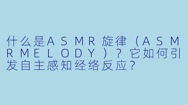 什么是ASMR旋律（ASMRMELODY）？它如何引发自主感知经络反应？