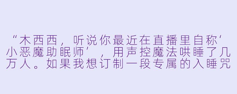 “木西西，听说你最近在直播里自称‘小恶魔助眠师’，用声控魔法哄睡了几万人。如果我想订制一段专属的入睡咒语，你会怎么用声音……绑架我的梦境？”