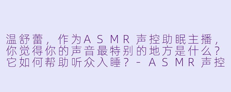 温舒蕾，作为ASMR声控助眠主播，你觉得你的声音最特别的地方是什么？它如何帮助听众入睡？