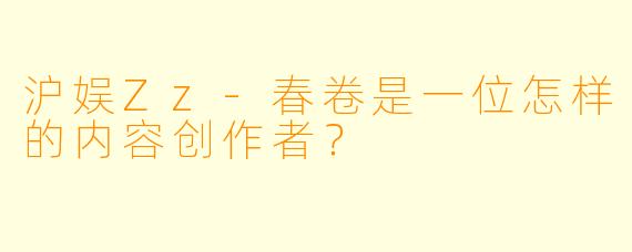 沪娱Zz-春卷是一位怎样的内容创作者?