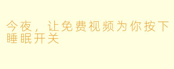 今夜，让免费视频为你按下睡眠开关