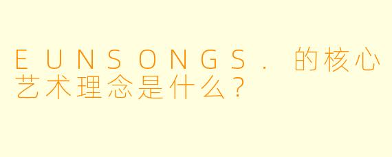 EUNSONGS.的核心艺术理念是什么？