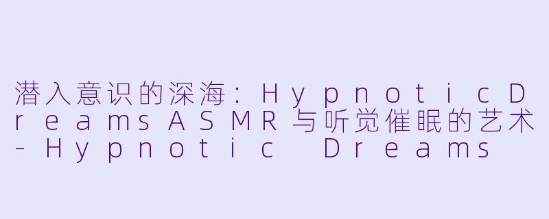 潜入意识的深海：HypnoticDreamsASMR与听觉催眠的艺术-Hypnotic Dreams ASMR