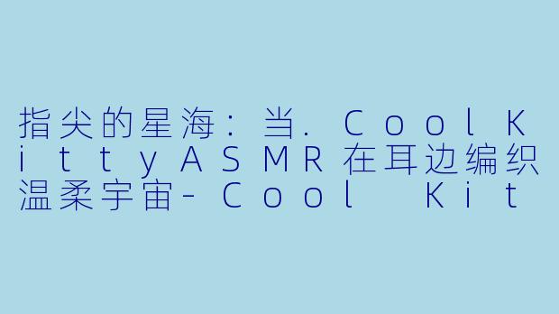 指尖的星海：当.CoolKittyASMR在耳边编织温柔宇宙-Cool Kitty ASMR