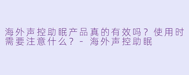 海外声控助眠产品真的有效吗？使用时需要注意什么？-海外声控助眠