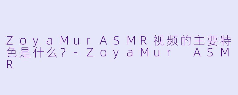 ZoyaMurASMR视频的主要特色是什么？