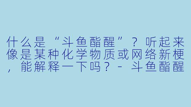什么是“斗鱼酯醒”？听起来像是某种化学物质或网络新梗，能解释一下吗？-斗鱼酯醒