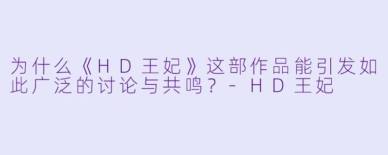 为什么《HD王妃》这部作品能引发如此广泛的讨论与共鸣？