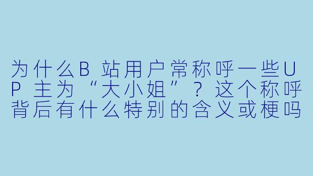 为什么B站用户常称呼一些UP主为“大小姐”？这个称呼背后有什么特别的含义或梗吗？