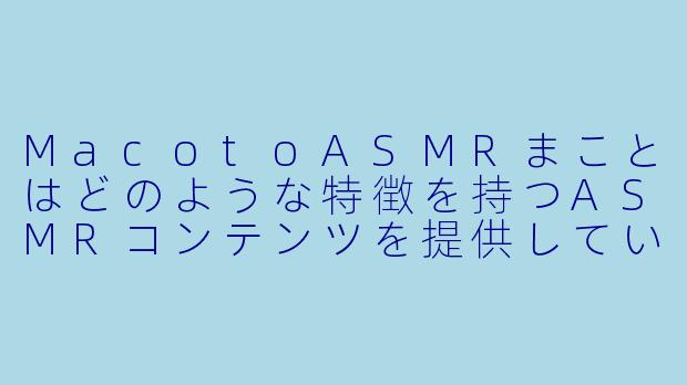 MacotoASMRまことはどのような特徴を持つASMRコンテンツを提供していますか？