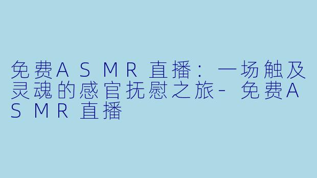 免费ASMR直播：一场触及灵魂的感官抚慰之旅-免费ASMR直播