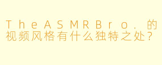 TheASMRBro.的视频风格有什么独特之处？