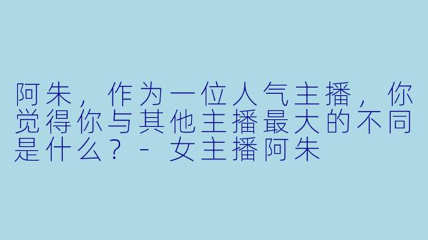 阿朱，作为一位人气主播，你觉得你与其他主播最大的不同是什么？