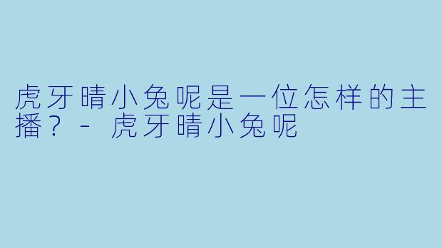 虎牙晴小兔呢是一位怎样的主播？-虎牙晴小兔呢